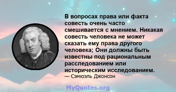 В вопросах права или факта совесть очень часто смешивается с мнением. Никакая совесть человека не может сказать ему права другого человека; Они должны быть известны под рациональным расследованием или историческим