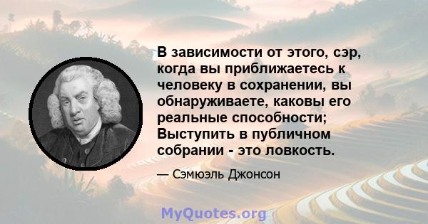 В зависимости от этого, сэр, когда вы приближаетесь к человеку в сохранении, вы обнаруживаете, каковы его реальные способности; Выступить в публичном собрании - это ловкость.