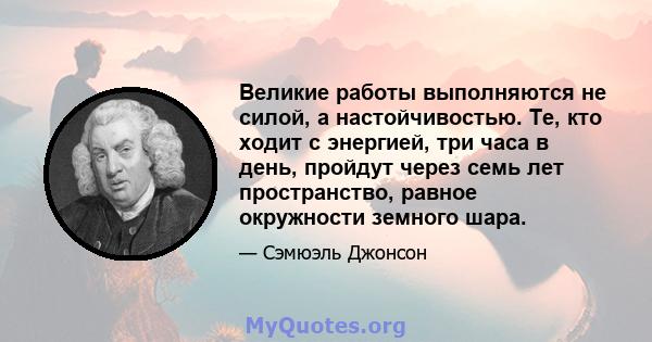 Великие работы выполняются не силой, а настойчивостью. Те, кто ходит с энергией, три часа в день, пройдут через семь лет пространство, равное окружности земного шара.