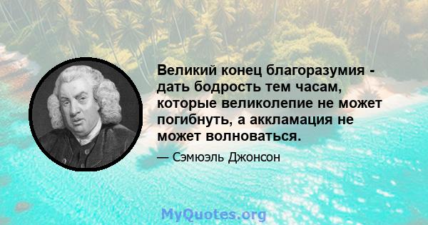 Великий конец благоразумия - дать бодрость тем часам, которые великолепие не может погибнуть, а аккламация не может волноваться.