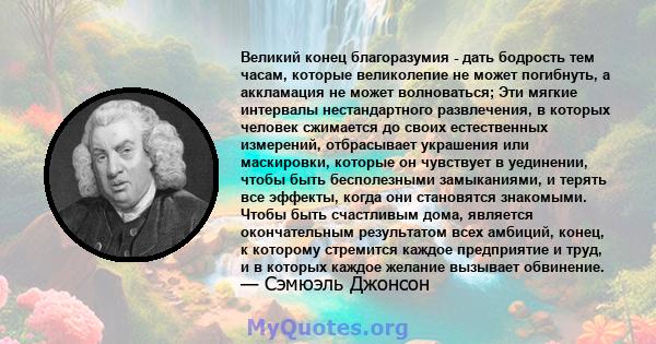 Великий конец благоразумия - дать бодрость тем часам, которые великолепие не может погибнуть, а аккламация не может волноваться; Эти мягкие интервалы нестандартного развлечения, в которых человек сжимается до своих