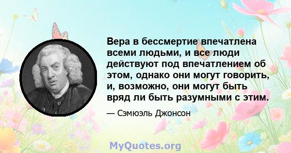 Вера в бессмертие впечатлена всеми людьми, и все люди действуют под впечатлением об этом, однако они могут говорить, и, возможно, они могут быть вряд ли быть разумными с этим.