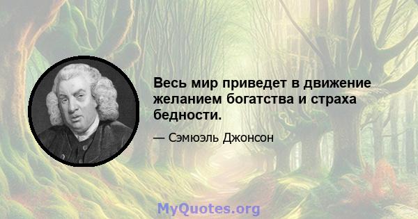 Весь мир приведет в движение желанием богатства и страха бедности.