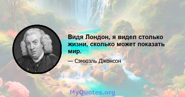 Видя Лондон, я видел столько жизни, сколько может показать мир.