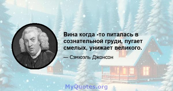 Вина когда -то питалась в сознательной груди, пугает смелых, унижает великого.