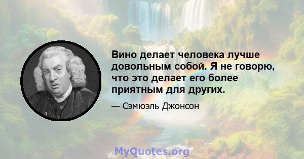 Вино делает человека лучше довольным собой. Я не говорю, что это делает его более приятным для других.