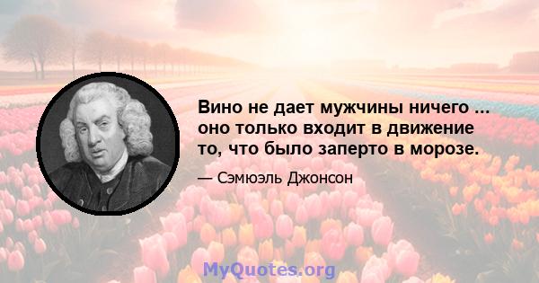 Вино не дает мужчины ничего ... оно только входит в движение то, что было заперто в морозе.