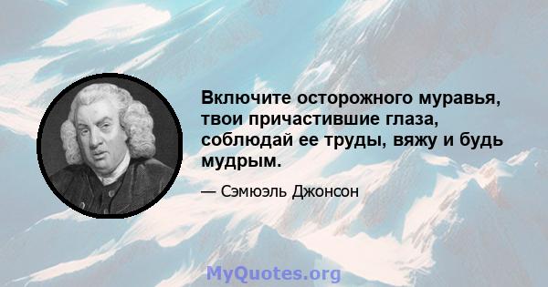 Включите осторожного муравья, твои причастившие глаза, соблюдай ее труды, вяжу и будь мудрым.