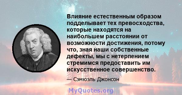 Влияние естественным образом подделывает тех превосходства, которые находятся на наибольшем расстоянии от возможности достижения, потому что, зная наши собственные дефекты, мы с нетерпением стремимся предоставить им