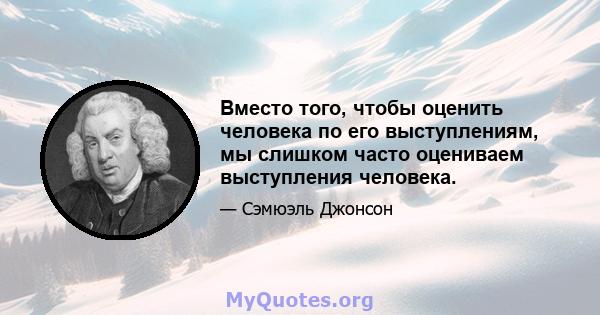 Вместо того, чтобы оценить человека по его выступлениям, мы слишком часто оцениваем выступления человека.