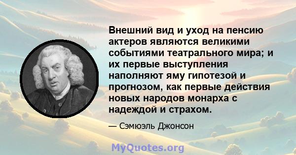 Внешний вид и уход на пенсию актеров являются великими событиями театрального мира; и их первые выступления наполняют яму гипотезой и прогнозом, как первые действия новых народов монарха с надеждой и страхом.