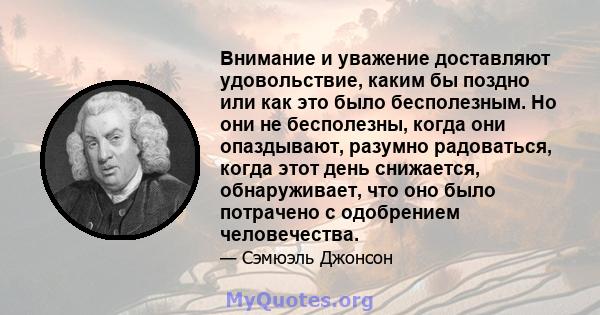 Внимание и уважение доставляют удовольствие, каким бы поздно или как это было бесполезным. Но они не бесполезны, когда они опаздывают, разумно радоваться, когда этот день снижается, обнаруживает, что оно было потрачено