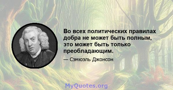 Во всех политических правилах добра не может быть полным, это может быть только преобладающим.