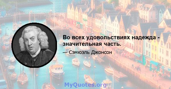 Во всех удовольствиях надежда - значительная часть.