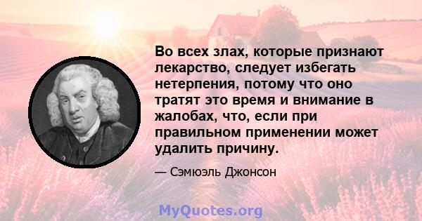 Во всех злах, которые признают лекарство, следует избегать нетерпения, потому что оно тратят это время и внимание в жалобах, что, если при правильном применении может удалить причину.