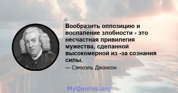 Вообразить оппозицию и воспаление злобности - это несчастная привилегия мужества, сделанной высокомерной из -за сознания силы.