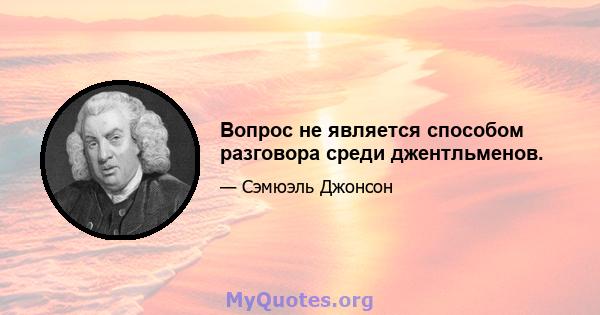 Вопрос не является способом разговора среди джентльменов.