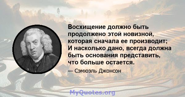 Восхищение должно быть продолжено этой новизной, которая сначала ее производит; И насколько дано, всегда должна быть основания представить, что больше остается.