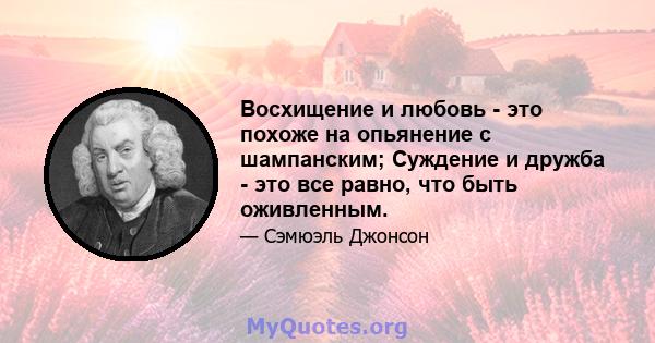 Восхищение и любовь - это похоже на опьянение с шампанским; Суждение и дружба - это все равно, что быть оживленным.