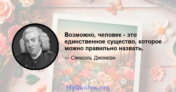 Возможно, человек - это единственное существо, которое можно правильно назвать.