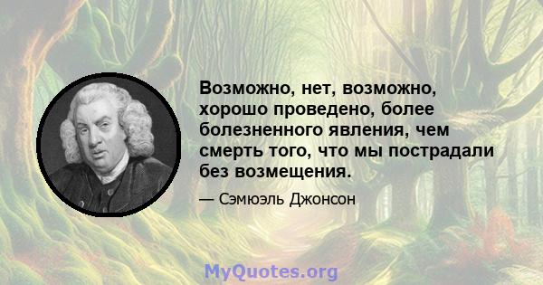 Возможно, нет, возможно, хорошо проведено, более болезненного явления, чем смерть того, что мы пострадали без возмещения.