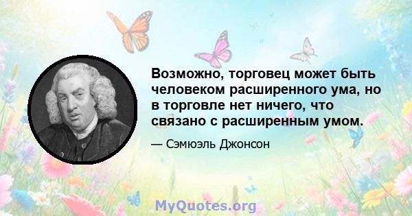 Возможно, торговец может быть человеком расширенного ума, но в торговле нет ничего, что связано с расширенным умом.