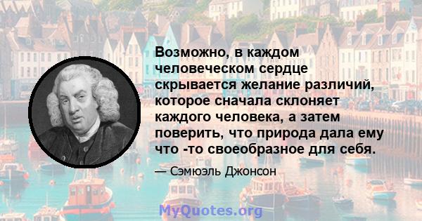 Возможно, в каждом человеческом сердце скрывается желание различий, которое сначала склоняет каждого человека, а затем поверить, что природа дала ему что -то своеобразное для себя.