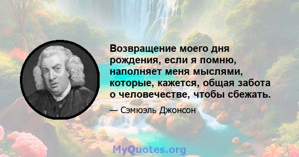 Возвращение моего дня рождения, если я помню, наполняет меня мыслями, которые, кажется, общая забота о человечестве, чтобы сбежать.