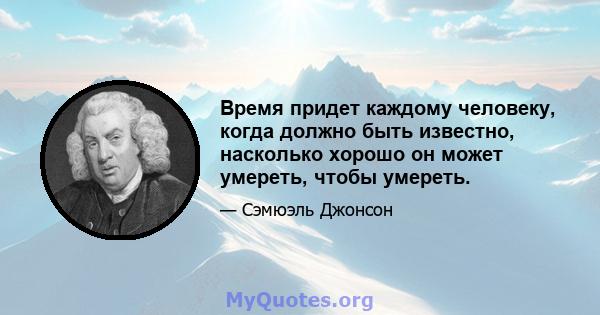 Время придет каждому человеку, когда должно быть известно, насколько хорошо он может умереть, чтобы умереть.