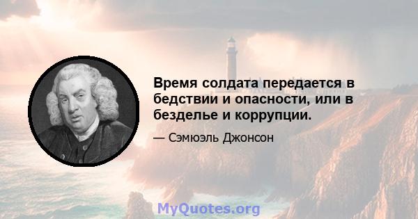 Время солдата передается в бедствии и опасности, или в безделье и коррупции.