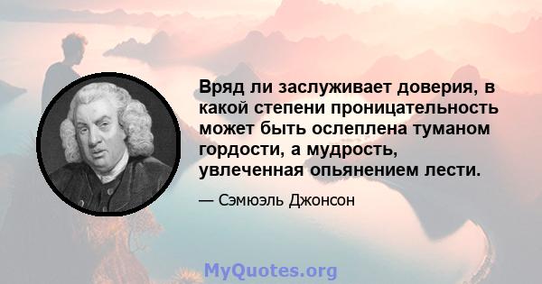 Вряд ли заслуживает доверия, в какой степени проницательность может быть ослеплена туманом гордости, а мудрость, увлеченная опьянением лести.