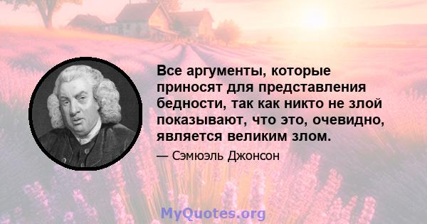 Все аргументы, которые приносят для представления бедности, так как никто не злой показывают, что это, очевидно, является великим злом.