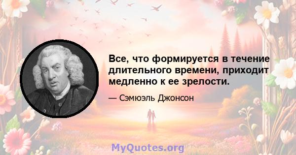 Все, что формируется в течение длительного времени, приходит медленно к ее зрелости.