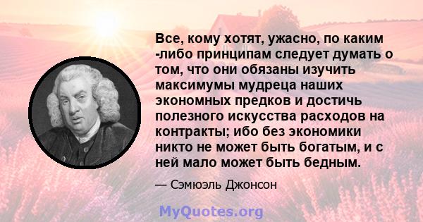 Все, кому хотят, ужасно, по каким -либо принципам следует думать о том, что они обязаны изучить максимумы мудреца наших экономных предков и достичь полезного искусства расходов на контракты; ибо без экономики никто не