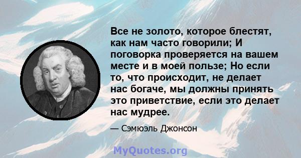 Все не золото, которое блестят, как нам часто говорили; И поговорка проверяется на вашем месте и в моей пользе; Но если то, что происходит, не делает нас богаче, мы должны принять это приветствие, если это делает нас