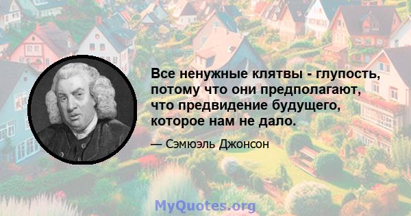 Все ненужные клятвы - глупость, потому что они предполагают, что предвидение будущего, которое нам не дало.