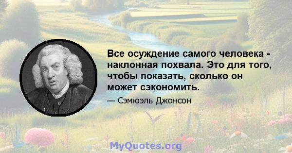 Все осуждение самого человека - наклонная похвала. Это для того, чтобы показать, сколько он может сэкономить.