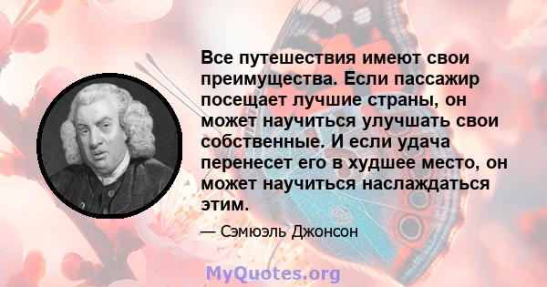 Все путешествия имеют свои преимущества. Если пассажир посещает лучшие страны, он может научиться улучшать свои собственные. И если удача перенесет его в худшее место, он может научиться наслаждаться этим.