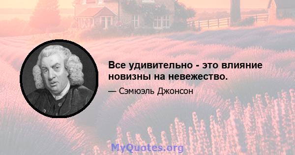 Все удивительно - это влияние новизны на невежество.