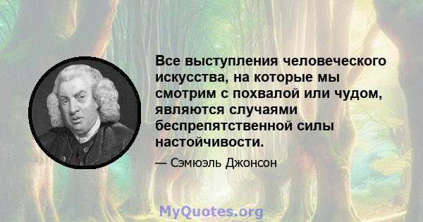 Все выступления человеческого искусства, на которые мы смотрим с похвалой или чудом, являются случаями беспрепятственной силы настойчивости.