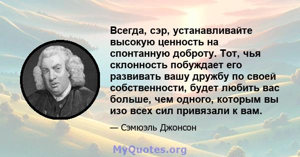 Всегда, сэр, устанавливайте высокую ценность на спонтанную доброту. Тот, чья склонность побуждает его развивать вашу дружбу по своей собственности, будет любить вас больше, чем одного, которым вы изо всех сил привязали