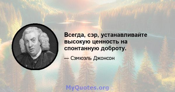 Всегда, сэр, устанавливайте высокую ценность на спонтанную доброту.