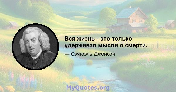 Вся жизнь - это только удерживая мысли о смерти.