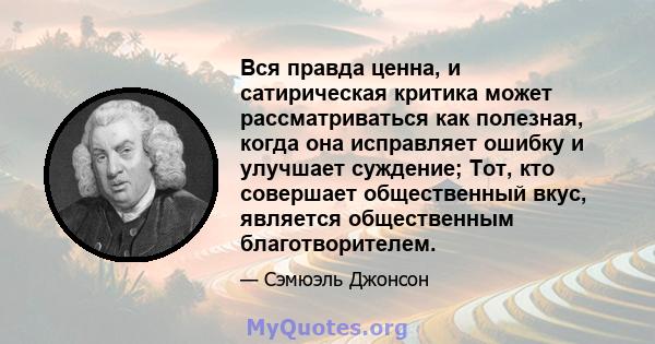 Вся правда ценна, и сатирическая критика может рассматриваться как полезная, когда она исправляет ошибку и улучшает суждение; Тот, кто совершает общественный вкус, является общественным благотворителем.