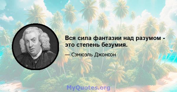 Вся сила фантазии над разумом - это степень безумия.