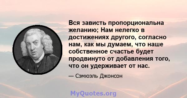 Вся зависть пропорциональна желанию; Нам нелегко в достижениях другого, согласно нам, как мы думаем, что наше собственное счастье будет продвинуто от добавления того, что он удерживает от нас.