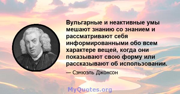 Вульгарные и неактивные умы мешают знанию со знанием и рассматривают себя информированными обо всем характере вещей, когда они показывают свою форму или рассказывают об использовании.