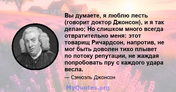 Вы думаете, я люблю лесть (говорит доктор Джонсон), и я так делаю; Но слишком много всегда отвратительно меня: этот товарищ Ричардсон, напротив, не мог быть доволен тихо плывет по потоку репутации, не жаждая попробовать 