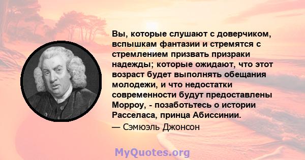 Вы, которые слушают с доверчиком, вспышкам фантазии и стремятся с стремлением призвать призраки надежды; которые ожидают, что этот возраст будет выполнять обещания молодежи, и что недостатки современности будут