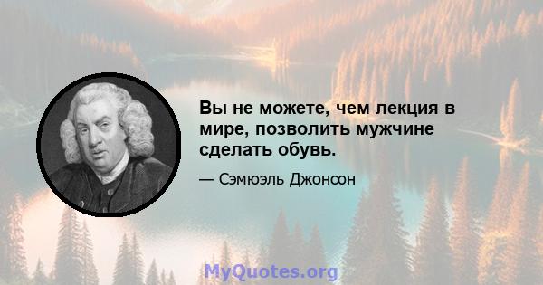 Вы не можете, чем лекция в мире, позволить мужчине сделать обувь.